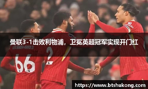 曼联3-1击败利物浦，卫冕英超冠军实现开门红