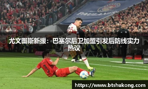 尤文图斯新援：巴塞尔后卫加盟引发后防线实力热议
