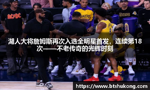 湖人大将詹姆斯再次入选全明星首发，连续第18次——不老传奇的光辉时刻