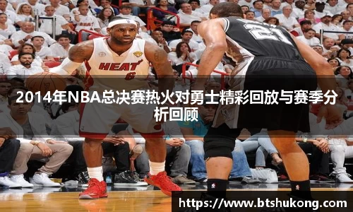 2014年NBA总决赛热火对勇士精彩回放与赛季分析回顾