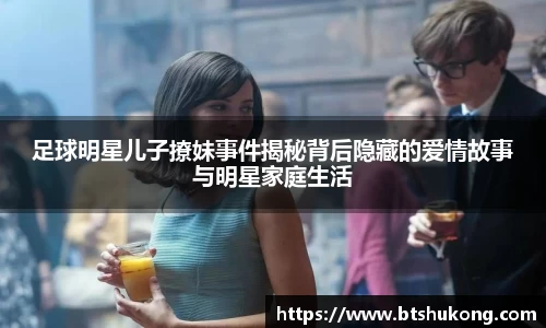 足球明星儿子撩妹事件揭秘背后隐藏的爱情故事与明星家庭生活