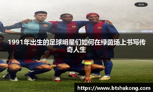1991年出生的足球明星们如何在绿茵场上书写传奇人生