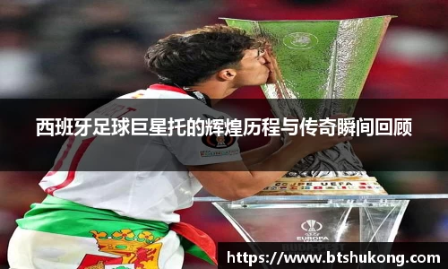 西班牙足球巨星托的辉煌历程与传奇瞬间回顾